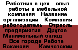 Работник в цех – опыт работы в мебельной компании › Название организации ­ Компания-работодатель › Отрасль предприятия ­ Другое › Минимальный оклад ­ 1 - Все города Работа » Вакансии   . Камчатский край,Петропавловск-Камчатский г.